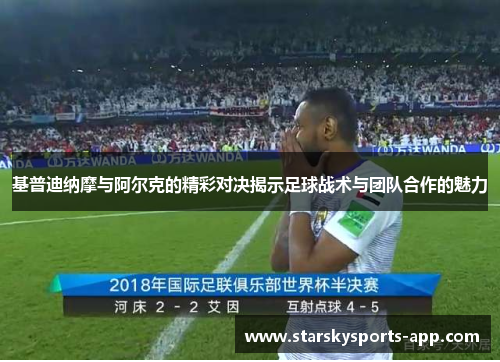 基普迪纳摩与阿尔克的精彩对决揭示足球战术与团队合作的魅力