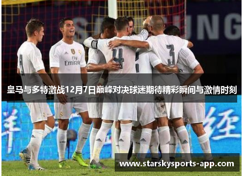 皇马与多特激战12月7日巅峰对决球迷期待精彩瞬间与激情时刻
