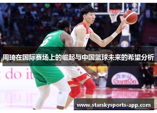 周琦在国际赛场上的崛起与中国篮球未来的希望分析